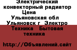 'Электрический конвекторный радиатор › Цена ­ 2 000 - Ульяновская обл., Ульяновск г. Электро-Техника » Бытовая техника   